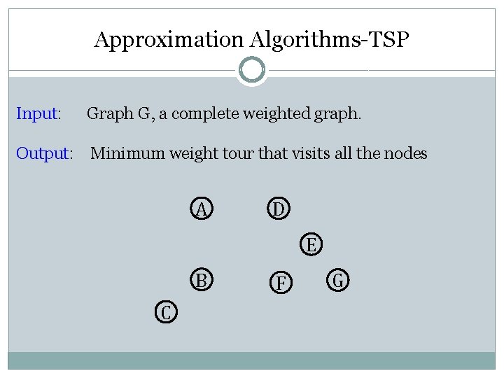 Approximation Algorithms-TSP Input: Graph G, a complete weighted graph. Output: Minimum weight tour that