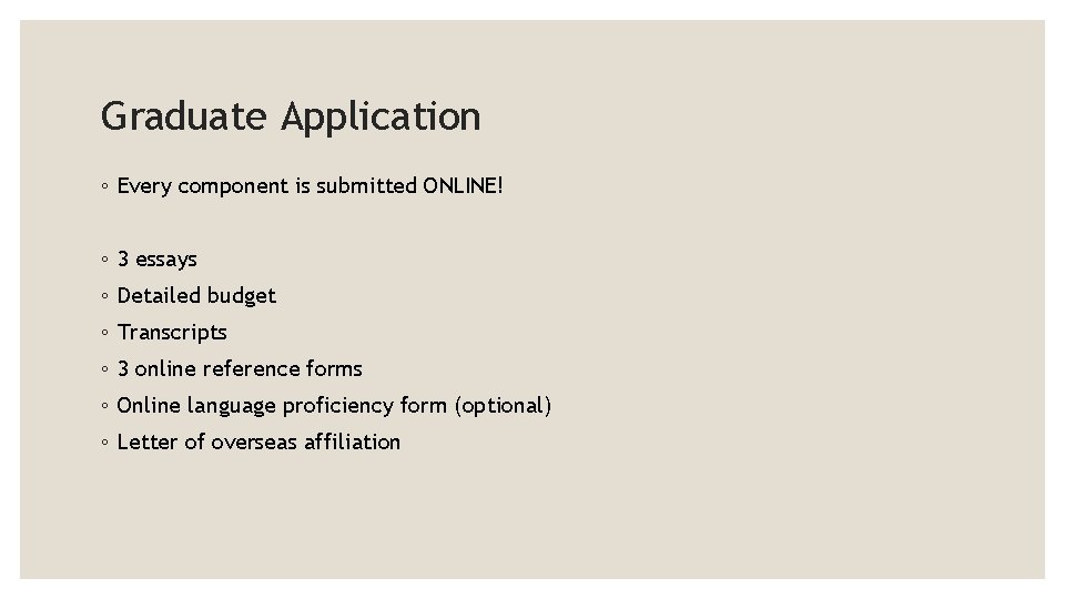 Graduate Application ◦ Every component is submitted ONLINE! ◦ 3 essays ◦ Detailed budget