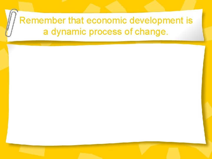 Remember that economic development is a dynamic process of change. 
