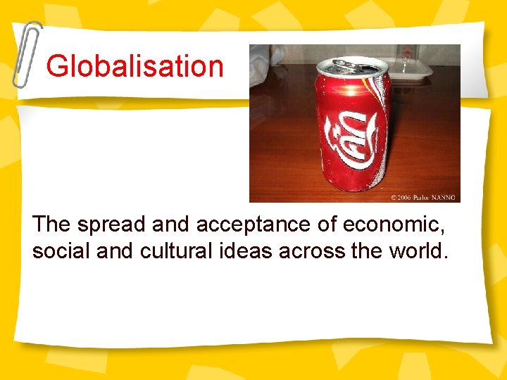 Globalisation The spread and acceptance of economic, social and cultural ideas across the world.