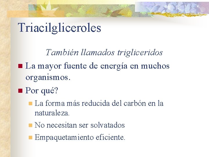 Triacilgliceroles También llamados trigliceridos n La mayor fuente de energía en muchos organismos. n