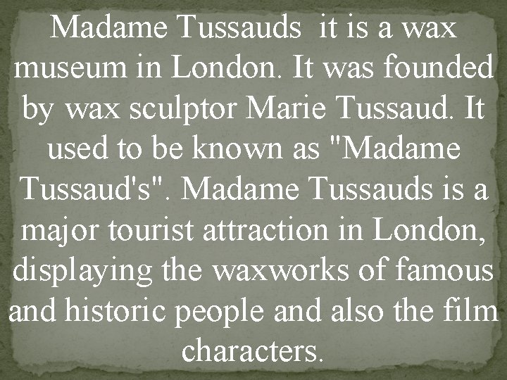 Madame Tussauds it is a wax museum in London. It was founded by wax