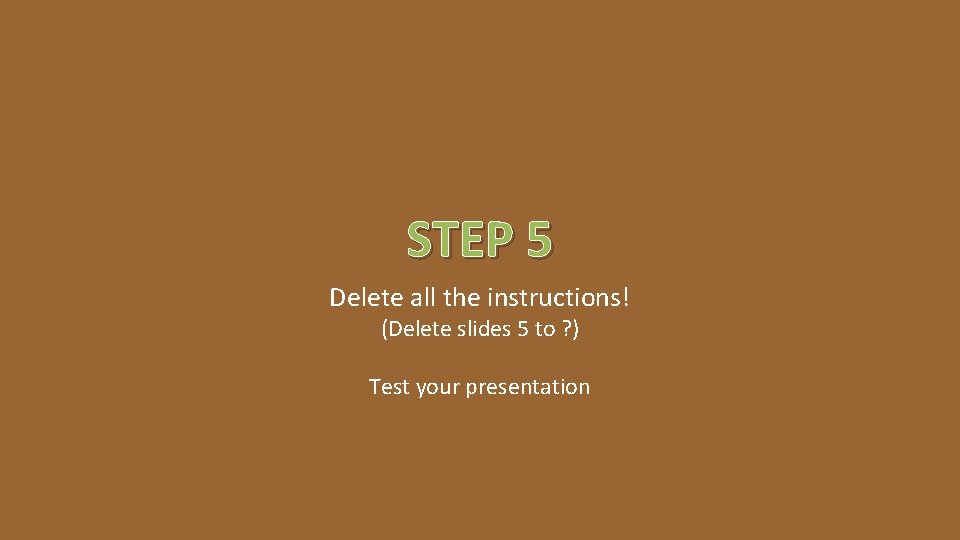 STEP 5 Delete all the instructions! (Delete slides 5 to ? ) Test your