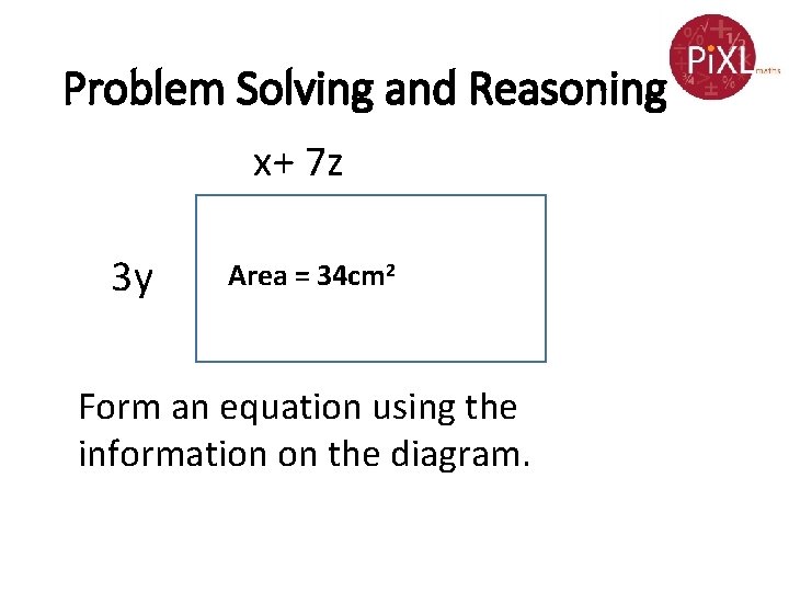 Problem Solving and Reasoning x+ 7 z 3 y Area = 34 cm 2