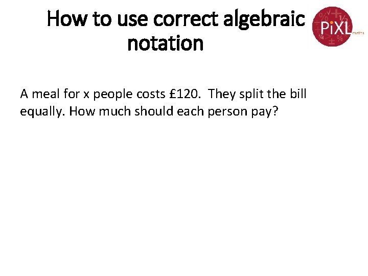 How to use correct algebraic notation A meal for x people costs £ 120.