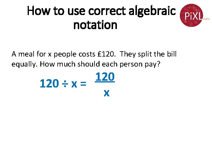How to use correct algebraic notation A meal for x people costs £ 120.