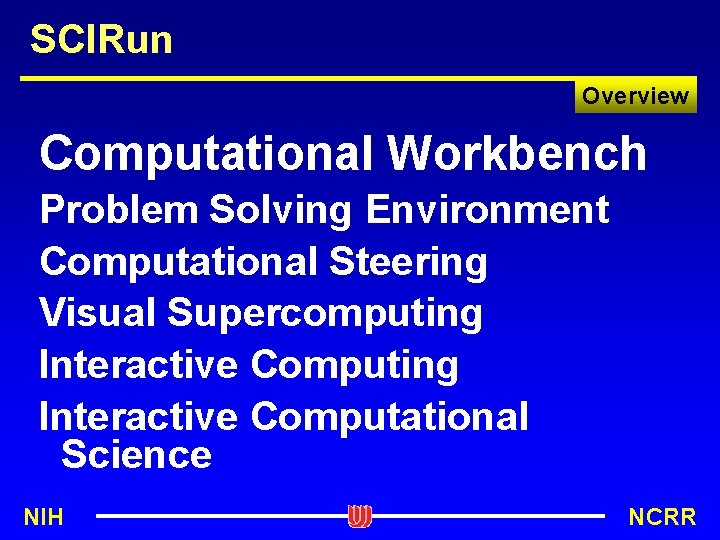 SCIRun Overview Computational Workbench Problem Solving Environment Computational Steering Visual Supercomputing Interactive Computational Science