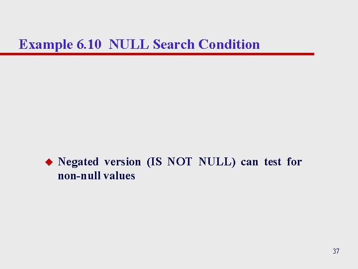 Example 6. 10 NULL Search Condition u Negated version (IS NOT NULL) can test Example 6. 10 NULL Search Condition u Negated version (IS NOT NULL) can test