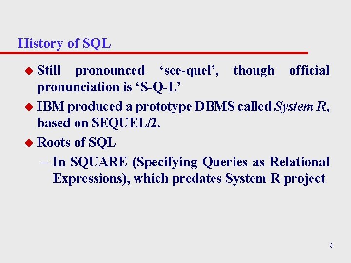 History of SQL u Still pronounced ‘see-quel’, though official pronunciation is ‘S-Q-L’ u IBM History of SQL u Still pronounced ‘see-quel’, though official pronunciation is ‘S-Q-L’ u IBM