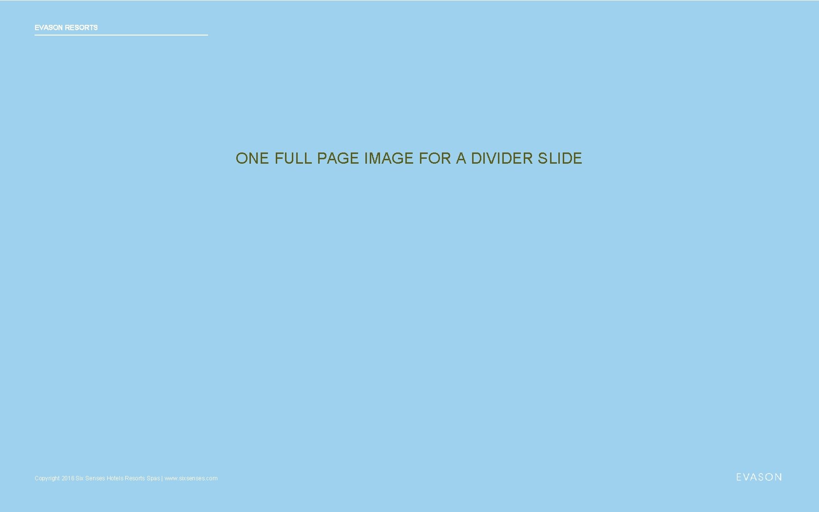 EVASON RESORTS ONE FULL PAGE IMAGE FOR A DIVIDER SLIDE Copyright 2016 Six Senses EVASON RESORTS ONE FULL PAGE IMAGE FOR A DIVIDER SLIDE Copyright 2016 Six Senses