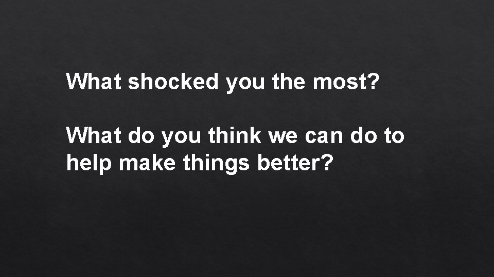 What shocked you the most? What do you think we can do to help