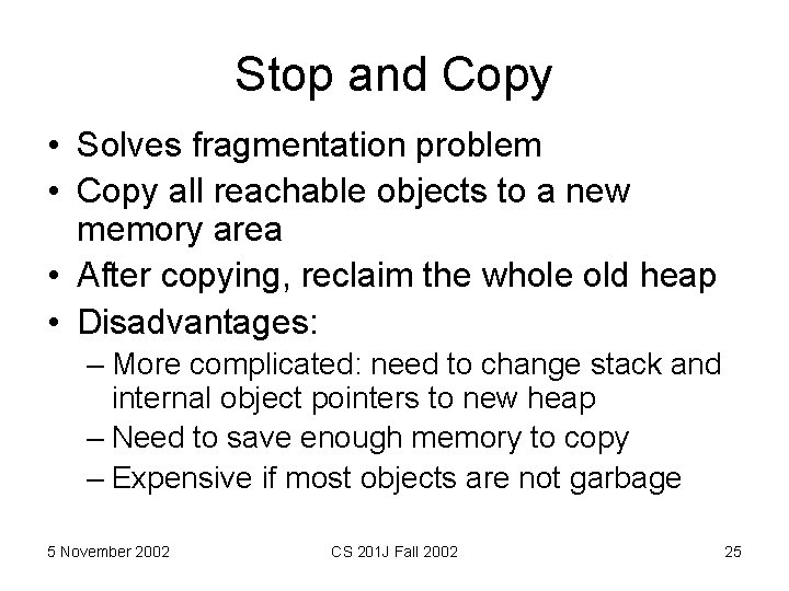 Stop and Copy • Solves fragmentation problem • Copy all reachable objects to a