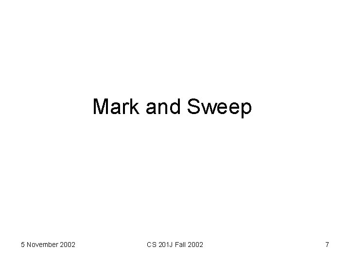 Mark and Sweep 5 November 2002 CS 201 J Fall 2002 7 
