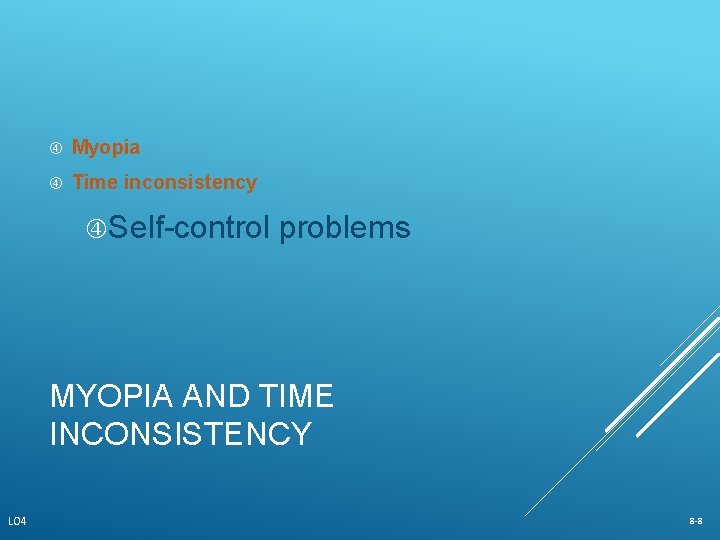  Myopia Time inconsistency Self-control problems MYOPIA AND TIME INCONSISTENCY LO 4 8 -8