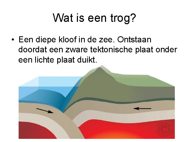 Wat is een trog? • Een diepe kloof in de zee. Ontstaan doordat een