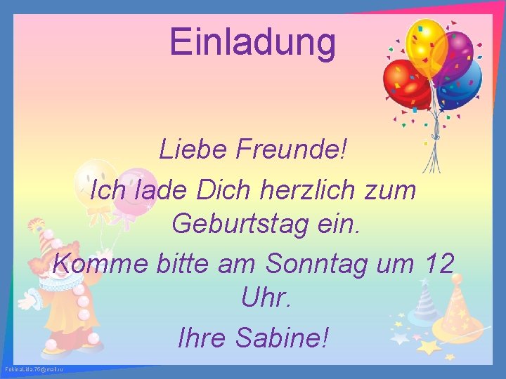 Einladung Liebe Freunde! Ich lade Dich herzlich zum Geburtstag ein. Komme bitte am Sonntag