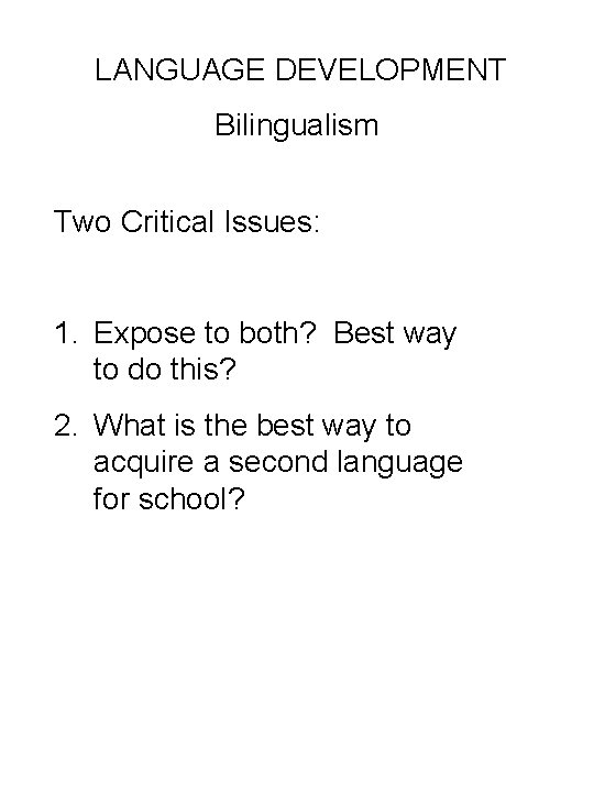 LANGUAGE DEVELOPMENT Bilingualism Two Critical Issues: 1. Expose to both? Best way to do