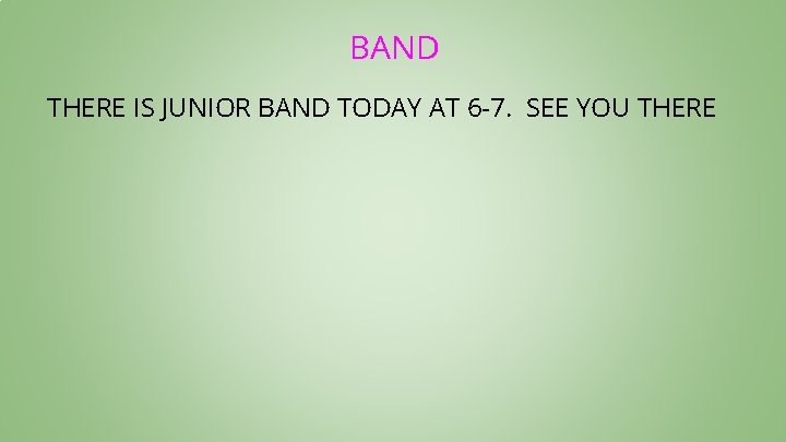 BAND THERE IS JUNIOR BAND TODAY AT 6 -7. SEE YOU THERE 