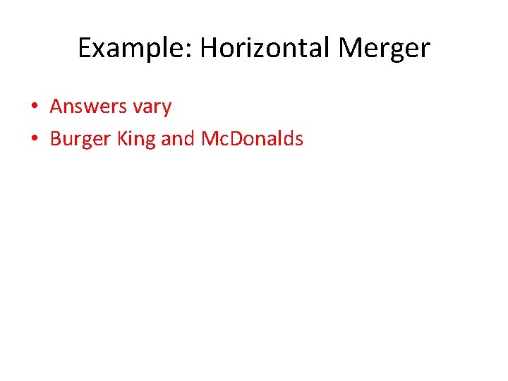Example: Horizontal Merger • Answers vary • Burger King and Mc. Donalds 