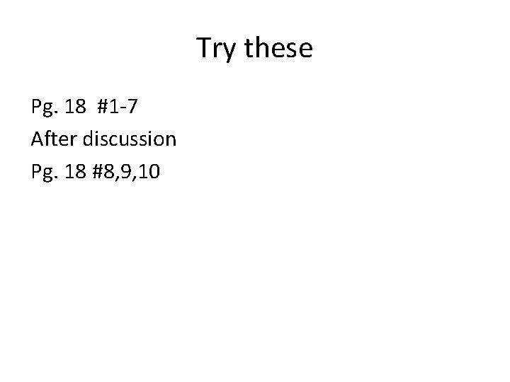 Try these Pg. 18 #1 -7 After discussion Pg. 18 #8, 9, 10 