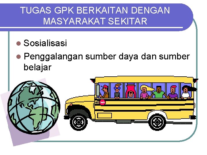 TUGAS GPK BERKAITAN DENGAN MASYARAKAT SEKITAR l Sosialisasi l Penggalangan belajar sumber daya dan