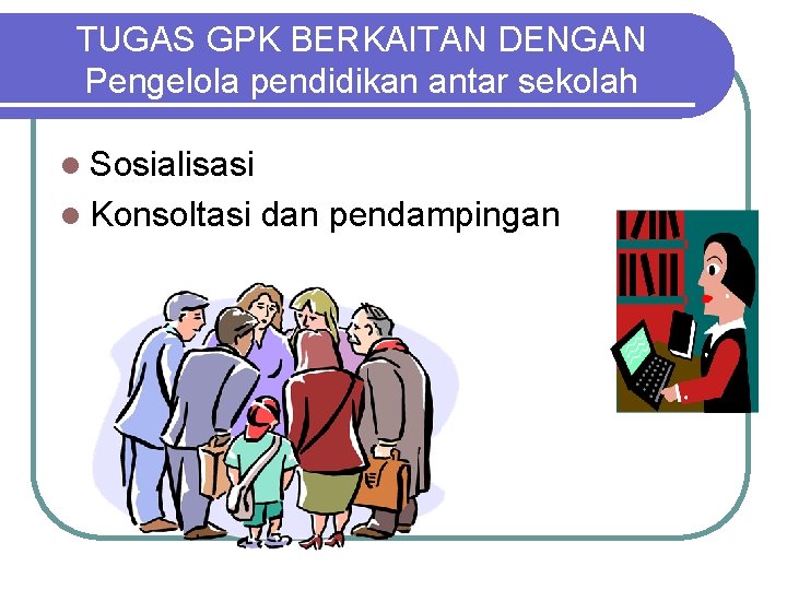 TUGAS GPK BERKAITAN DENGAN Pengelola pendidikan antar sekolah l Sosialisasi l Konsoltasi dan pendampingan