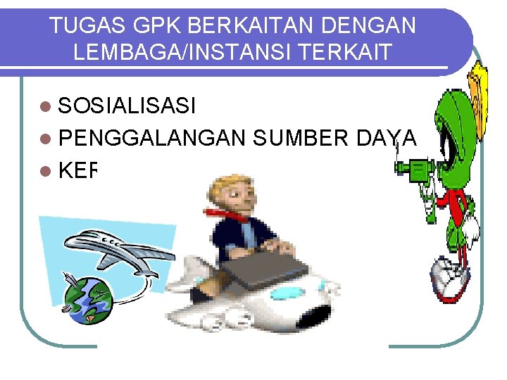 TUGAS GPK BERKAITAN DENGAN LEMBAGA/INSTANSI TERKAIT l SOSIALISASI l PENGGALANGAN l KERJASAMA SUMBER DAYA