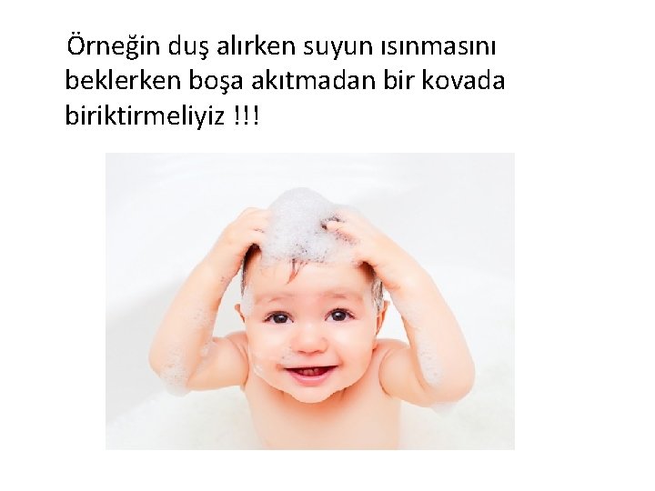 Örneğin duş alırken suyun ısınmasını beklerken boşa akıtmadan bir kovada biriktirmeliyiz !!! 