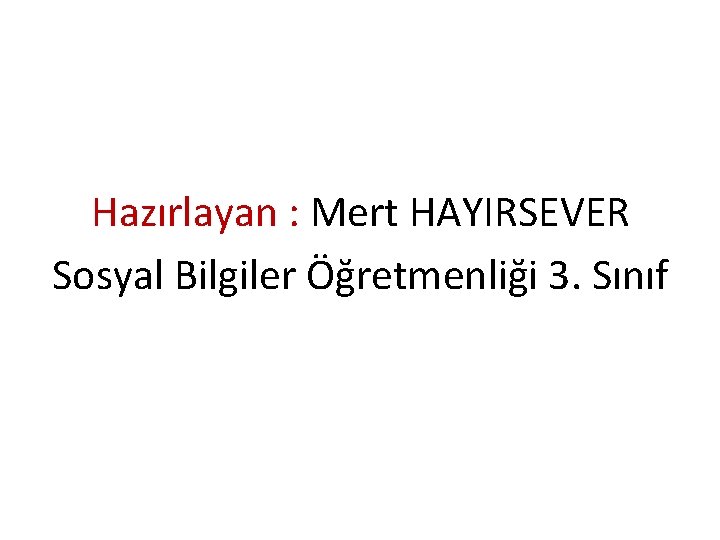 Hazırlayan : Mert HAYIRSEVER Sosyal Bilgiler Öğretmenliği 3. Sınıf 