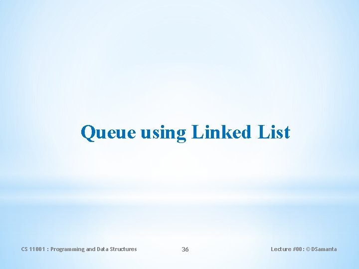 Queue using Linked List CS 11001 : Programming and Data Structures 36 Lecture #00:
