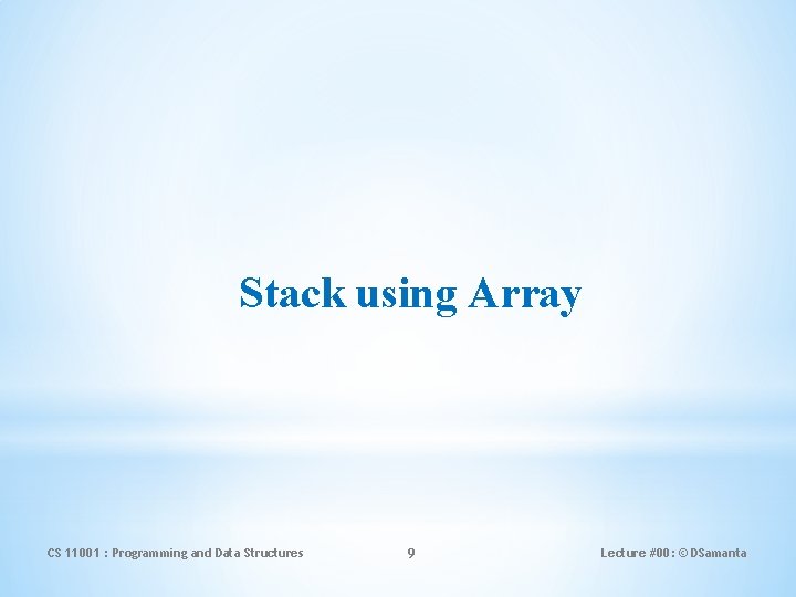 Stack using Array CS 11001 : Programming and Data Structures 9 Lecture #00: ©