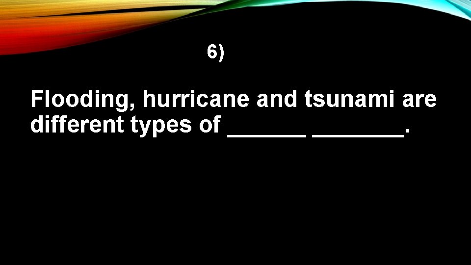 6) Flooding, hurricane and tsunami are different types of _______. 
