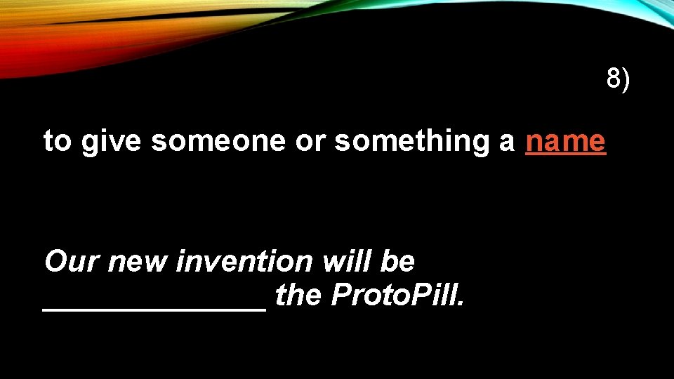 8) to give someone or something a name Our new invention will be _______