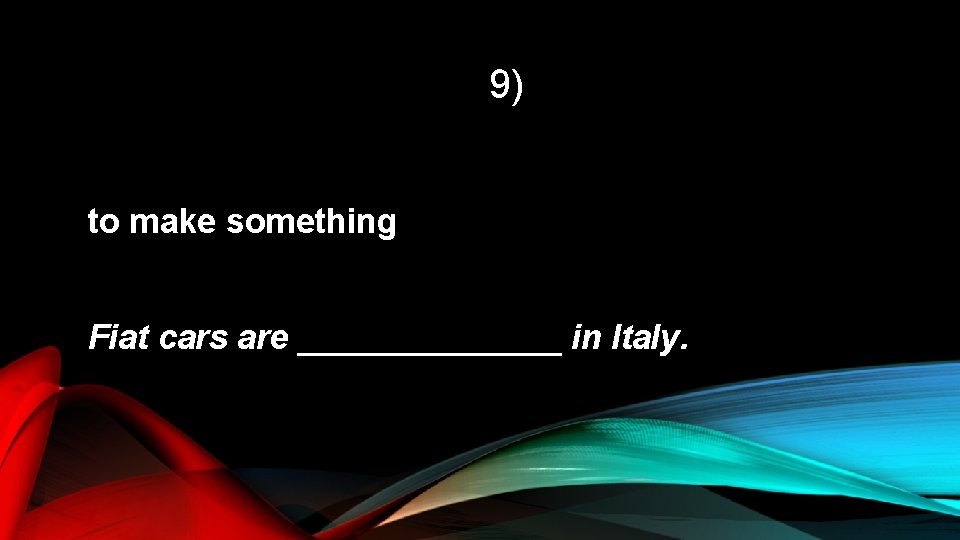 9) to make something Fiat cars are _______ in Italy. 