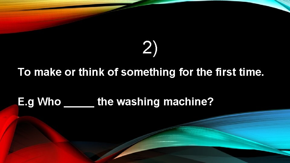 2) To make or think of something for the first time. E. g Who