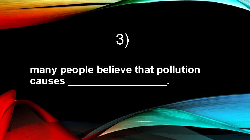 3) many people believe that pollution causes _________. 