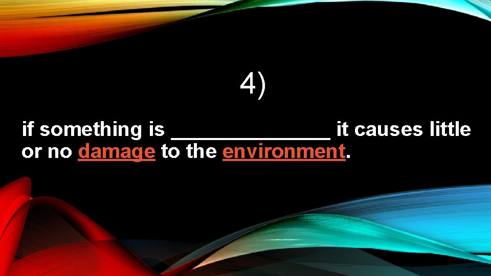 4) if something is _______ it causes little or no damage to the environment.