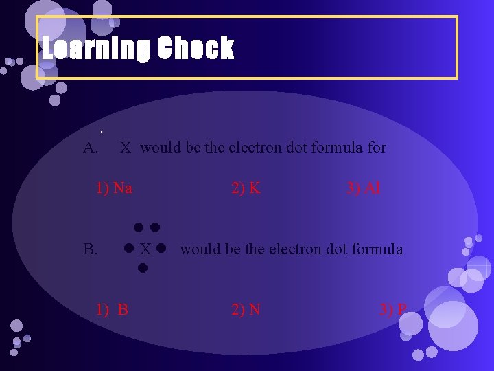 Learning Check A. X would be the electron dot formula for 1) Na B.