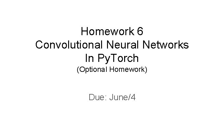 Homework 6 Convolutional Neural Networks In Py. Torch (Optional Homework) Due: June/4 Homework 6 Convolutional Neural Networks In Py. Torch (Optional Homework) Due: June/4