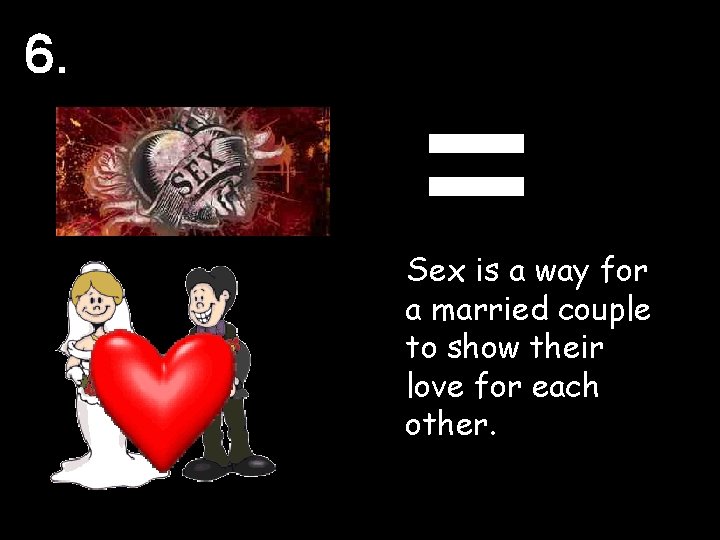 6. = Sex is a way for a married couple to show their love