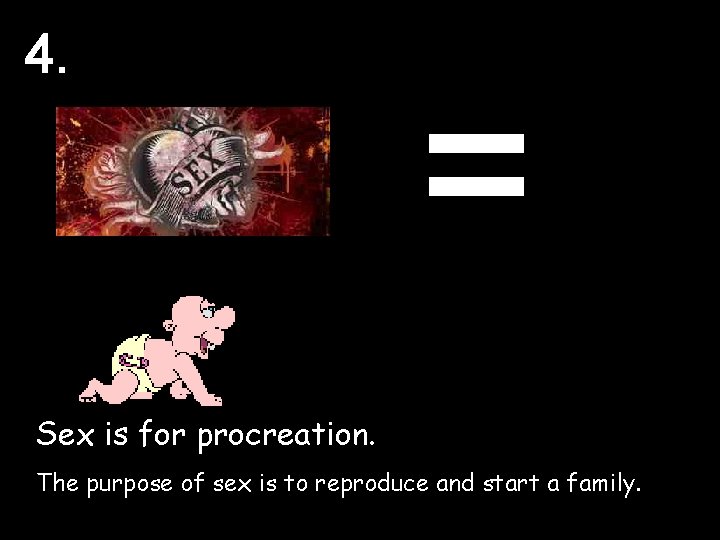 4. = Sex is for procreation. The purpose of sex is to reproduce and