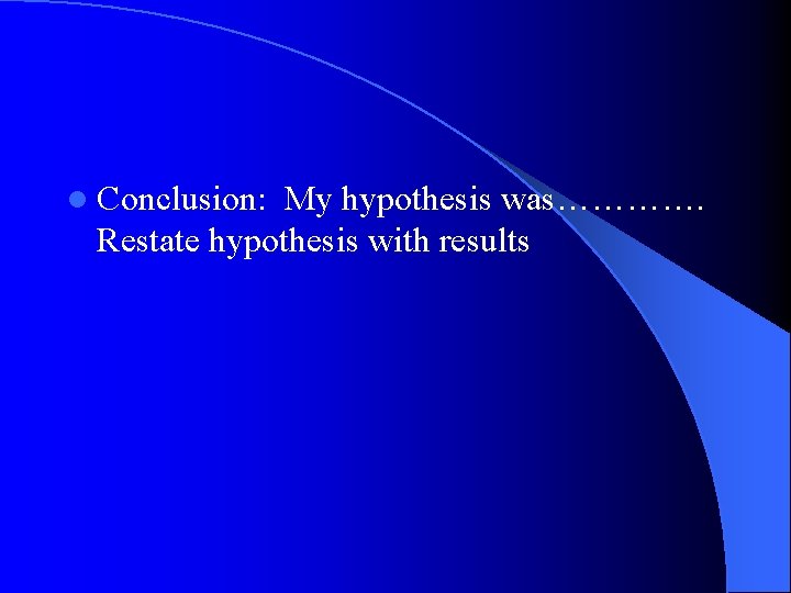 l Conclusion: My hypothesis was…………. Restate hypothesis with results 