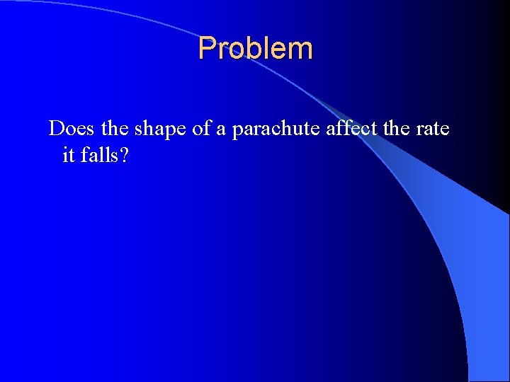 Problem Does the shape of a parachute affect the rate it falls? 