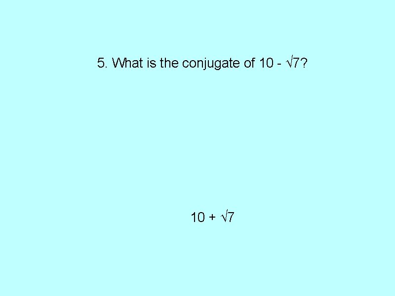5. What is the conjugate of 10 - √ 7? 10 + √ 7
