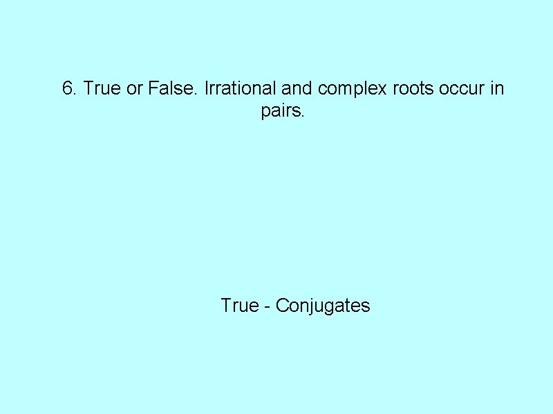 6. True or False. Irrational and complex roots occur in pairs. True - Conjugates