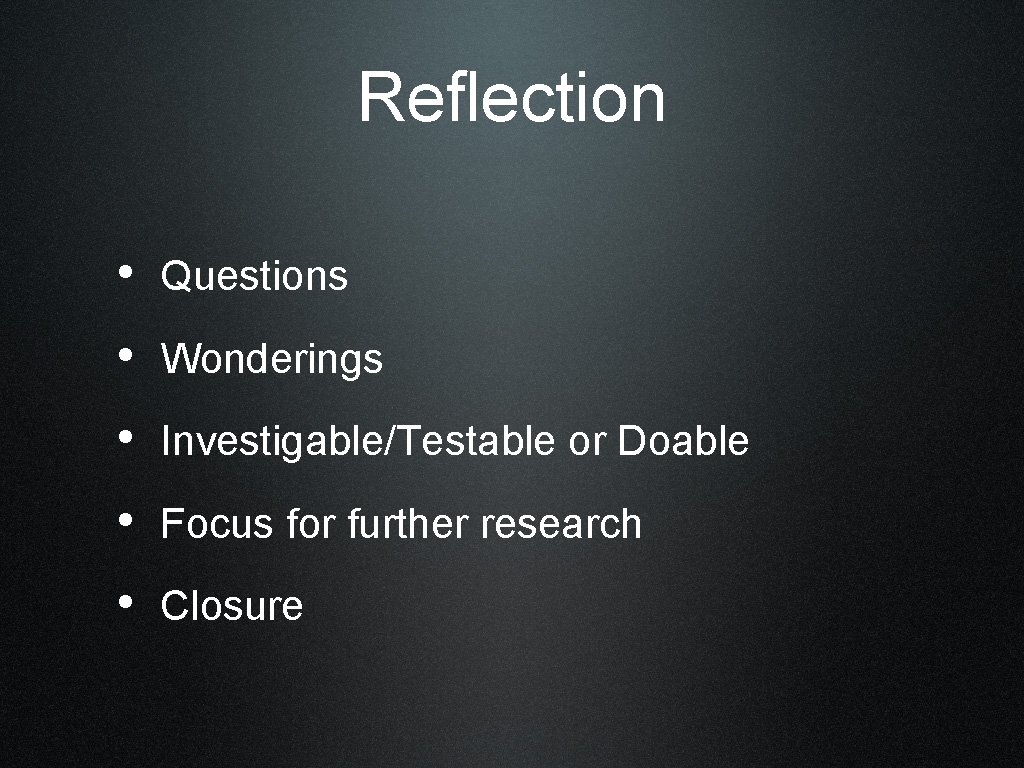 Reflection • Questions • Wonderings • Investigable/Testable or Doable • Focus for further research
