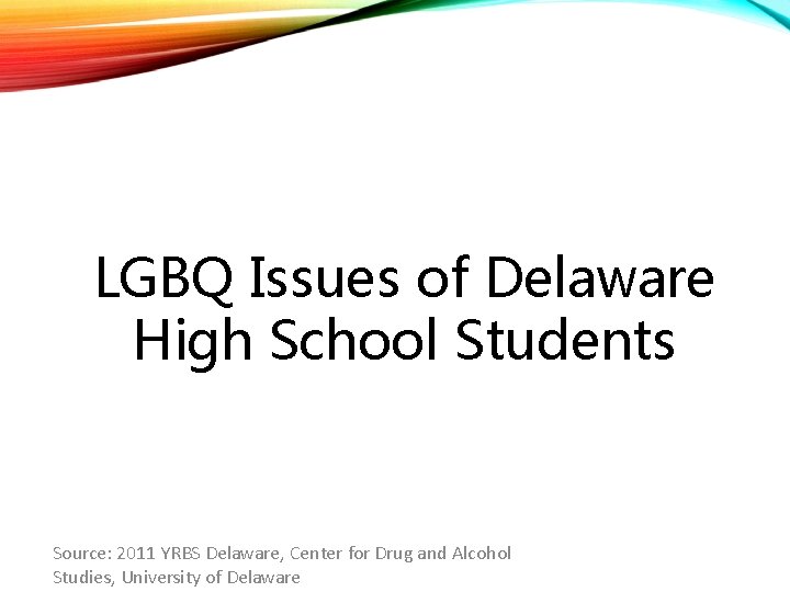 LGBQ Issues of Delaware High School Students Source: 2011 YRBS Delaware, Center for Drug