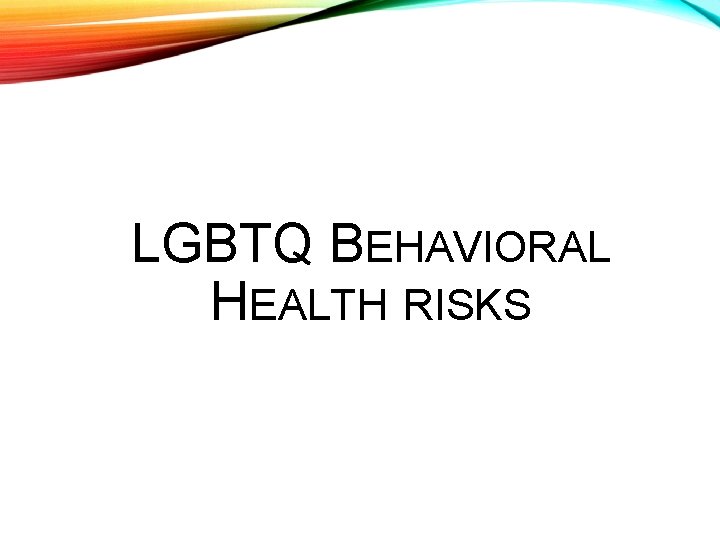 LGBTQ BEHAVIORAL HEALTH RISKS 