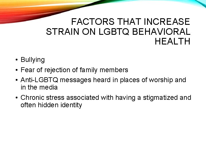 FACTORS THAT INCREASE STRAIN ON LGBTQ BEHAVIORAL HEALTH • Bullying • Fear of rejection