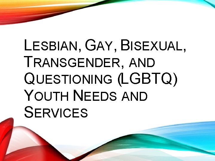 LESBIAN, GAY, BISEXUAL, TRANSGENDER, AND QUESTIONING (LGBTQ) YOUTH NEEDS AND SERVICES 